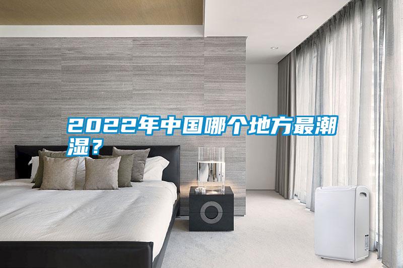 2022年中國哪個(gè)地方最潮濕？