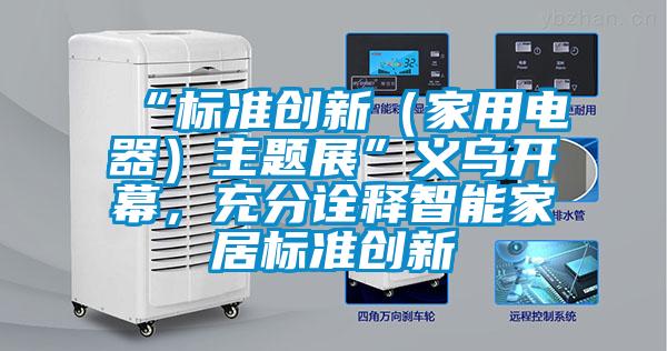 “標(biāo)準(zhǔn)創(chuàng)新（家用電器）主題展”義烏開幕，充分詮釋智能家居標(biāo)準(zhǔn)創(chuàng)新