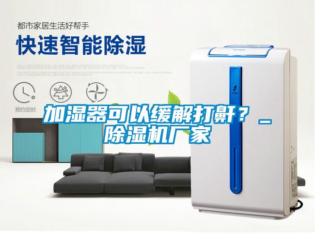 加濕器可以緩解打鼾？_除濕機廠家