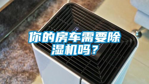 你的房車需要除濕機(jī)嗎？