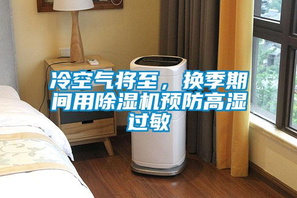 冷空氣將至，換季期間用除濕機(jī)預(yù)防高濕過(guò)敏
