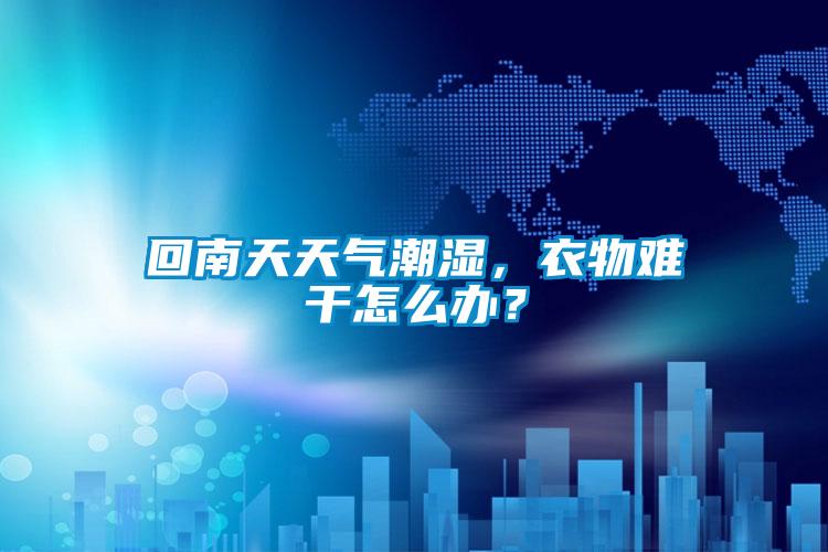 回南天天氣潮濕，衣物難干怎么辦？