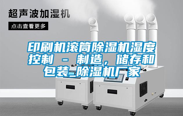 印刷機(jī)滾筒除濕機(jī)濕度控制 - 制造，儲(chǔ)存和包裝_除濕機(jī)廠家