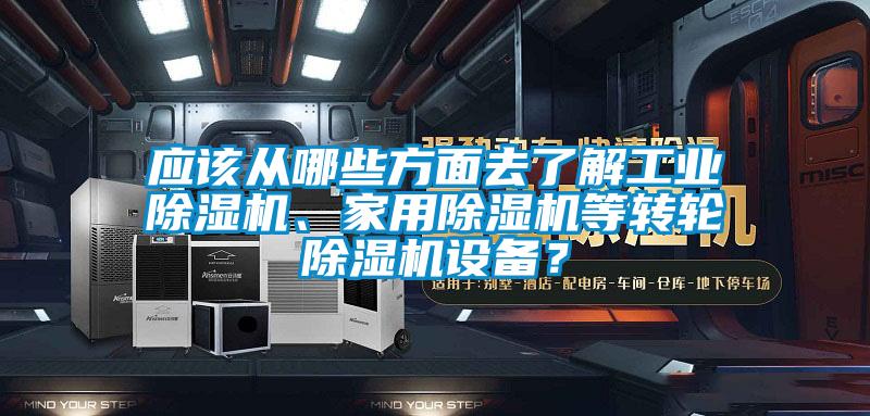 應(yīng)該從哪些方面去了解工業(yè)除濕機、家用除濕機等轉(zhuǎn)輪除濕機設(shè)備？