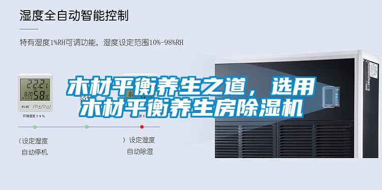 木材平衡養(yǎng)生之道,選用木材平衡養(yǎng)生房除濕機(jī)