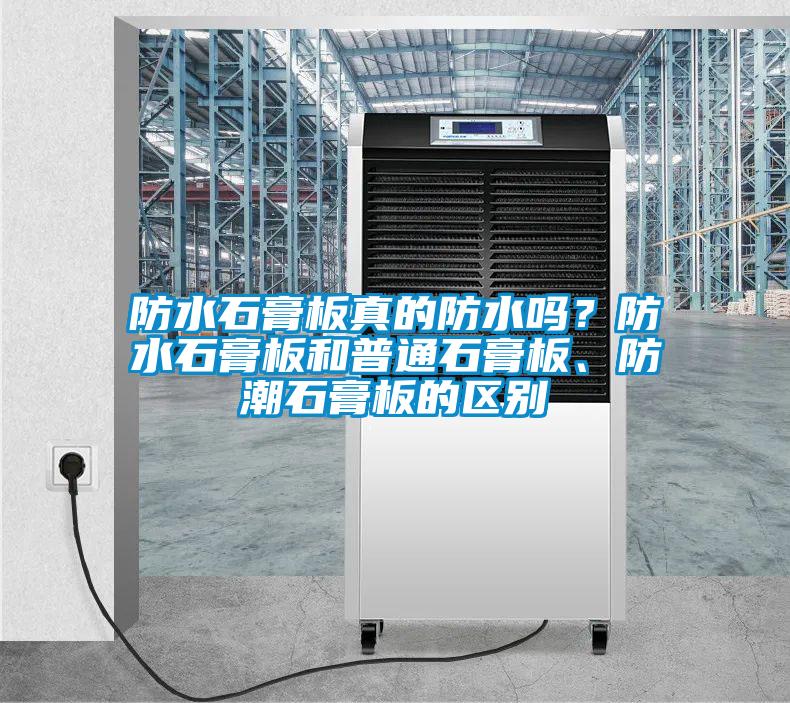 防水石膏板真的防水嗎？防水石膏板和普通石膏板、防潮石膏板的區(qū)別