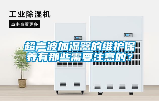 超聲波加濕器的維護(hù)保養(yǎng)有那些需要注意的？