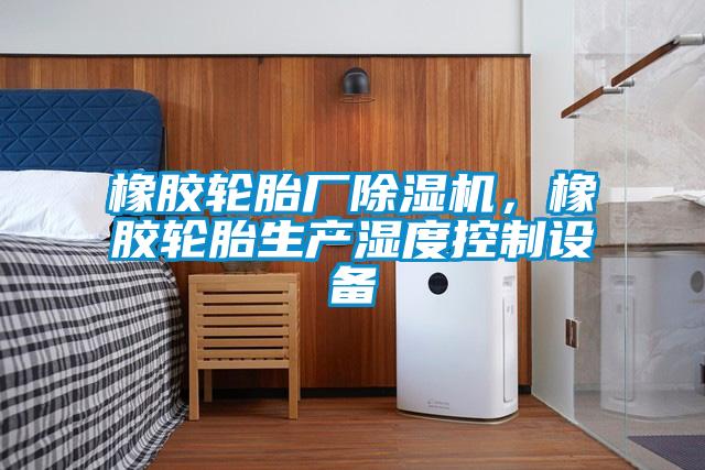 橡膠輪胎廠除濕機(jī)，橡膠輪胎生產(chǎn)濕度控制設(shè)備