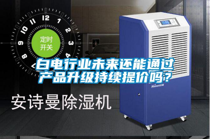 白電行業(yè)未來(lái)還能通過(guò)產(chǎn)品升級(jí)持續(xù)提價(jià)嗎？