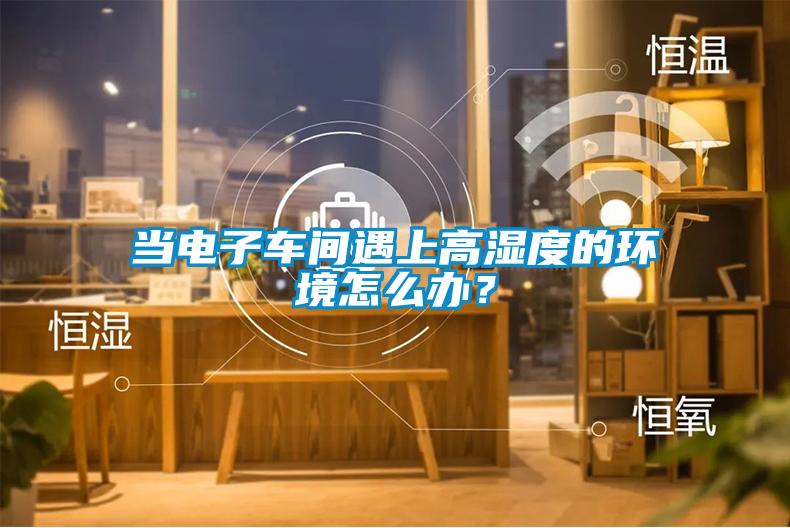 當(dāng)電子車間遇上高濕度的環(huán)境怎么辦?