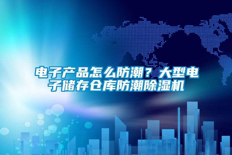 電子產(chǎn)品怎么防潮？大型電子儲存?zhèn)}庫防潮除濕機