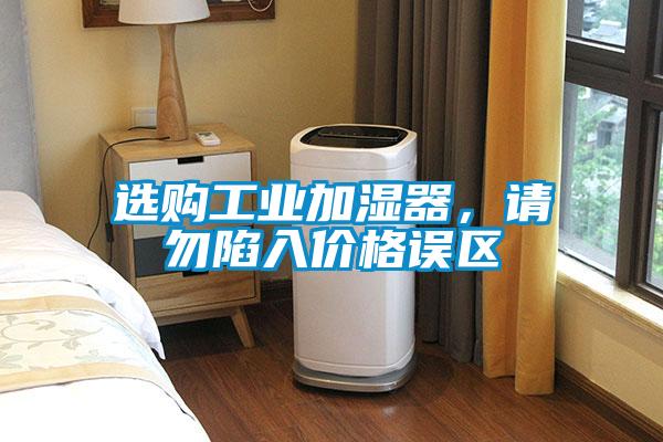 選購工業(yè)加濕器，請(qǐng)勿陷入價(jià)格誤區(qū)