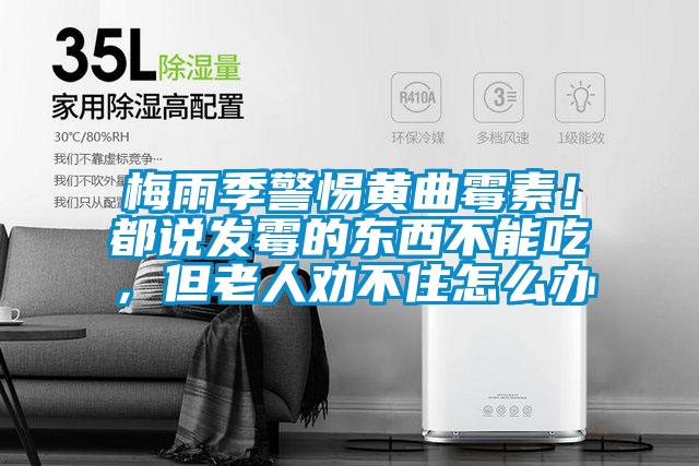 梅雨季警惕黃曲霉素！都說發(fā)霉的東西不能吃，但老人勸不住怎么辦