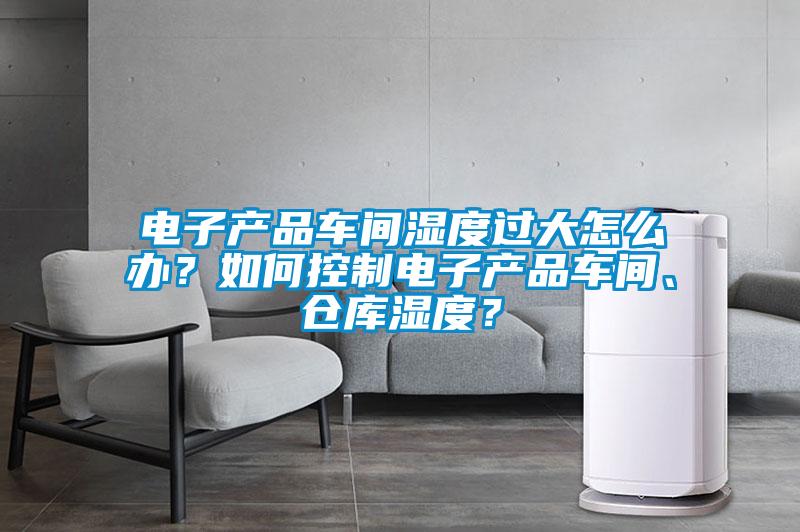電子產(chǎn)品車間濕度過(guò)大怎么辦？如何控制電子產(chǎn)品車間、倉(cāng)庫(kù)濕度？