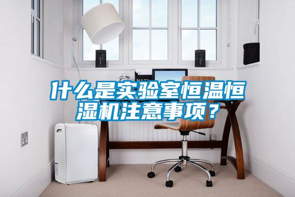 什么是實驗室恒溫恒濕機注意事項？