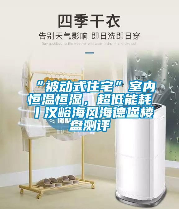 “被動(dòng)式住宅”室內(nèi)恒溫恒濕，超低能耗丨漢峪海風(fēng)海德堡樓盤測(cè)評(píng)