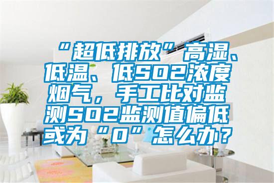 “超低排放”高濕、低溫、低SO2濃度煙氣，手工比對監(jiān)測SO2監(jiān)測值偏低或為“0”怎么辦？