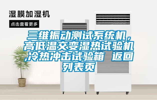 三維振動測試系統(tǒng)機，高低溫交變濕熱試驗機,冷熱沖擊試驗箱 返回列表頁