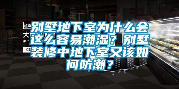 別墅地下室為什么會這么容易潮濕？別墅裝修中地下室又該如何防潮？