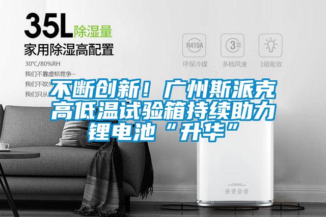 不斷創(chuàng)新！廣州斯派克高低溫試驗(yàn)箱持續(xù)助力鋰電池“升華”