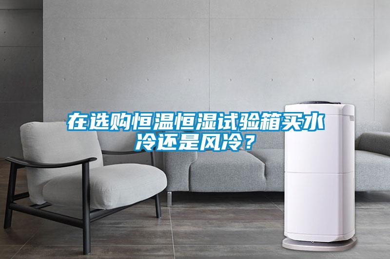在選購恒溫恒濕試驗箱買水冷還是風(fēng)冷？