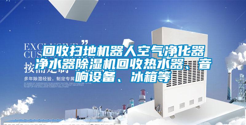 回收掃地機器人空氣凈化器凈水器除濕機回收熱水器、音響設備、冰箱等
