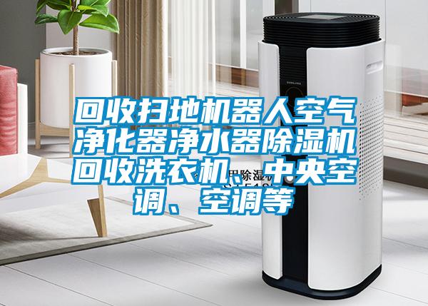 回收掃地機(jī)器人空氣凈化器凈水器除濕機(jī)回收洗衣機(jī)、中央空調(diào)、空調(diào)等