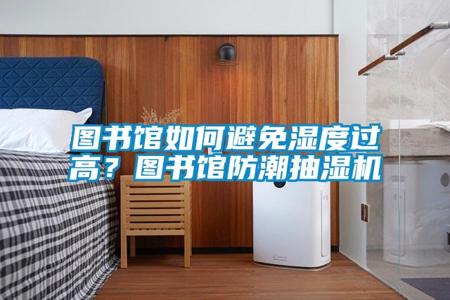 圖書館如何避免濕度過高？圖書館防潮抽濕機(jī)