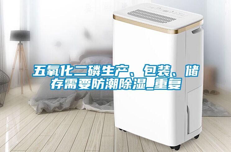 五氧化二磷生產(chǎn)、包裝、儲(chǔ)存需要防潮除濕_重復(fù)
