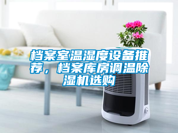 檔案室溫濕度設(shè)備推薦，檔案庫房調(diào)溫除濕機選購