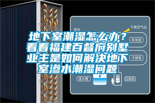 地下室潮濕怎么辦？看看福建百督府別墅業(yè)主是如何解決地下室滲水潮濕問題