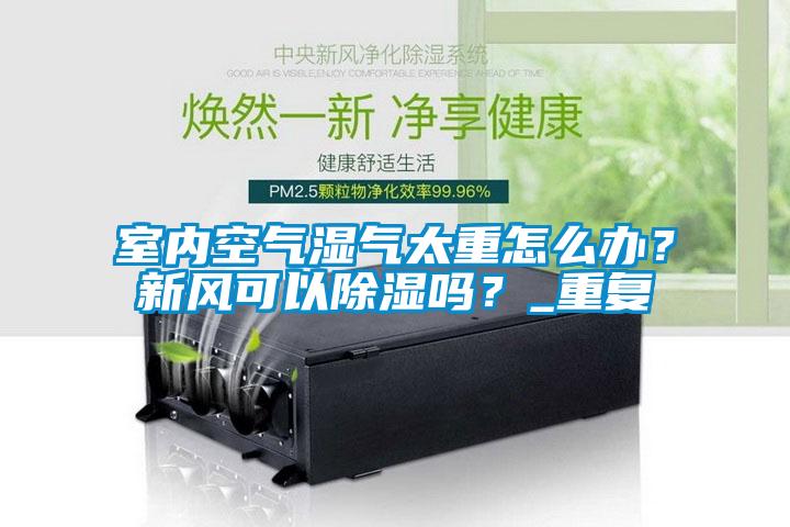 室內(nèi)空氣濕氣太重怎么辦？新風(fēng)可以除濕嗎？_重復(fù)