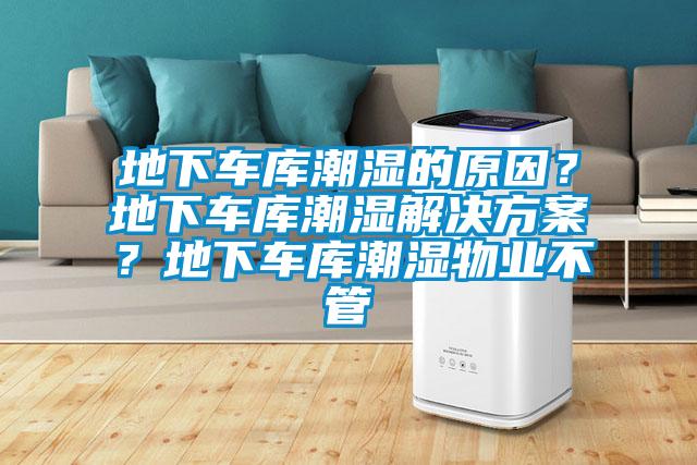 地下車庫潮濕的原因？地下車庫潮濕解決方案？地下車庫潮濕物業(yè)不管
