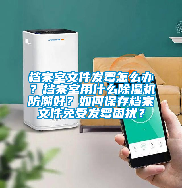 檔案室文件發(fā)霉怎么辦？檔案室用什么除濕機(jī)防潮好？如何保存檔案文件免受發(fā)霉困擾？