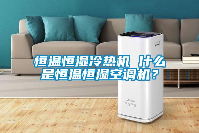 恒溫恒濕冷熱機(jī) 什么是恒溫恒濕空調(diào)機(jī)？