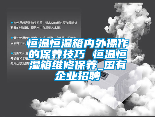 恒溫恒濕箱內外操作的保養(yǎng)技巧 恒溫恒濕箱維修保養(yǎng)_國有企業(yè)招聘