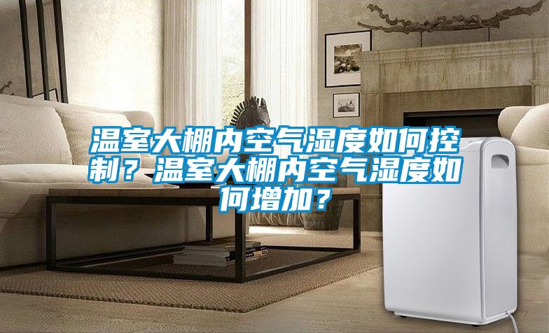 溫室大棚內(nèi)空氣濕度如何控制？溫室大棚內(nèi)空氣濕度如何增加？