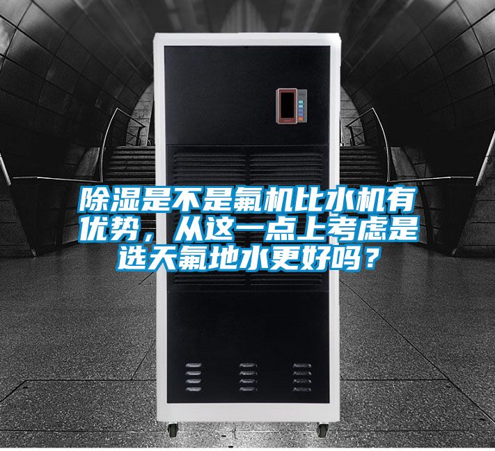 除濕是不是氟機(jī)比水機(jī)有優(yōu)勢(shì)，從這一點(diǎn)上考慮是選天氟地水更好嗎？