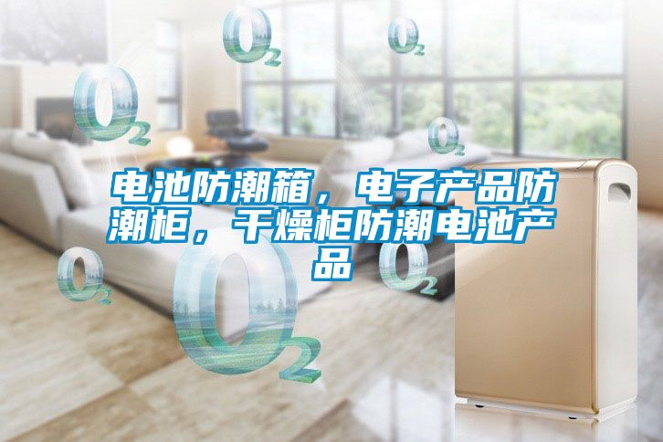 電池防潮箱，電子產(chǎn)品防潮柜，干燥柜防潮電池產(chǎn)品