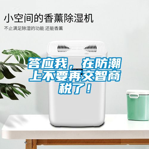 答應(yīng)我，在防潮上不要再交智商稅了！
