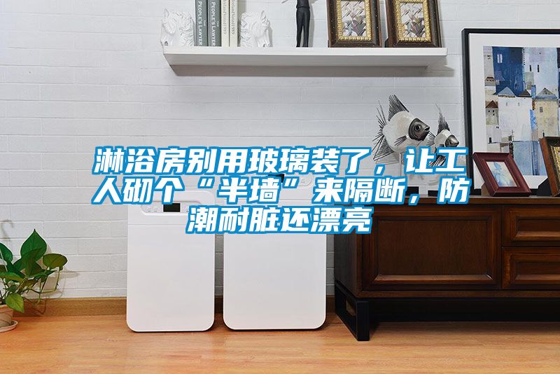 淋浴房別用玻璃裝了，讓工人砌個(gè)“半墻”來隔斷，防潮耐臟還漂亮