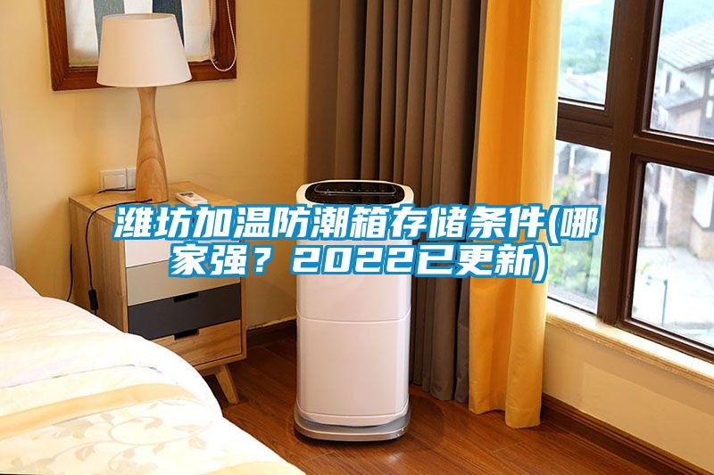 濰坊加溫防潮箱存儲(chǔ)條件(哪家強(qiáng)？2022已更新)