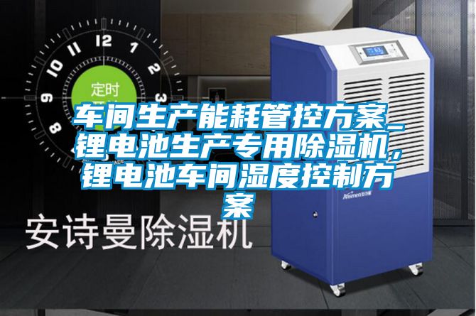 車(chē)間生產(chǎn)能耗管控方案_鋰電池生產(chǎn)專(zhuān)用除濕機(jī)，鋰電池車(chē)間濕度控制方案