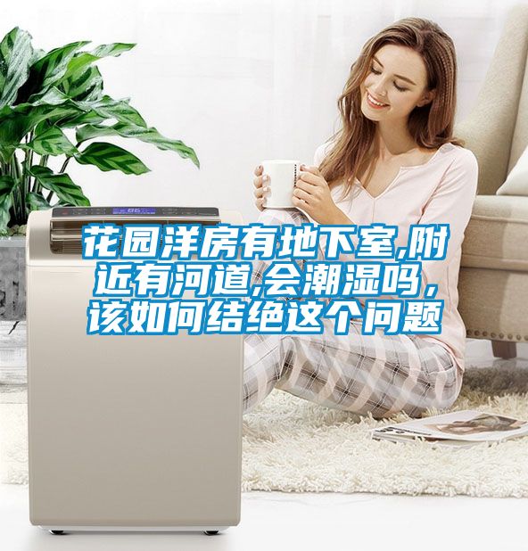 花園洋房有地下室,附近有河道,會(huì)潮濕嗎，該如何結(jié)絕這個(gè)問(wèn)題