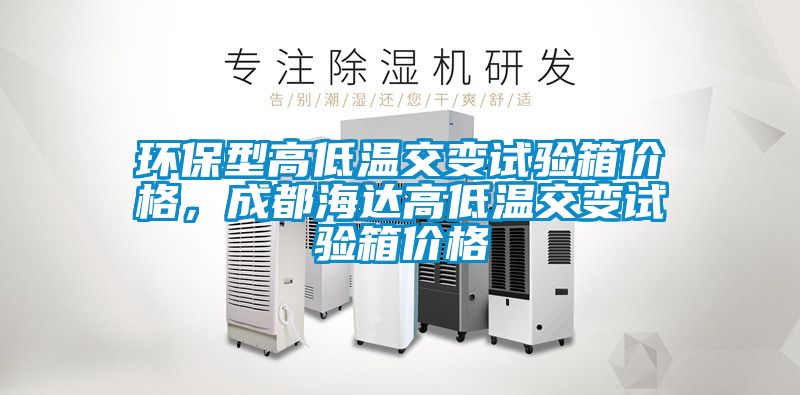 環(huán)保型高低溫交變?cè)囼?yàn)箱價(jià)格，成都海達(dá)高低溫交變?cè)囼?yàn)箱價(jià)格