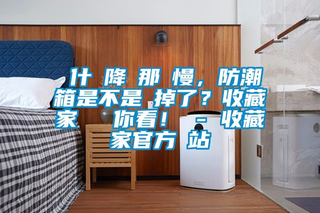 為什麼降濕那麼慢，防潮箱是不是壞掉了？收藏家實測給你看！ - 收藏家官方網(wǎng)站