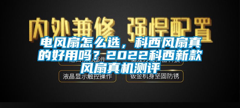 電風扇怎么選，科西風扇真的好用嗎？2022科西新款風扇真機測評