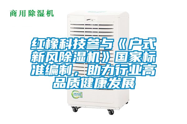 紅橡科技參與《戶式新風(fēng)除濕機》國家標準編制，助力行業(yè)高品質(zhì)健康發(fā)展