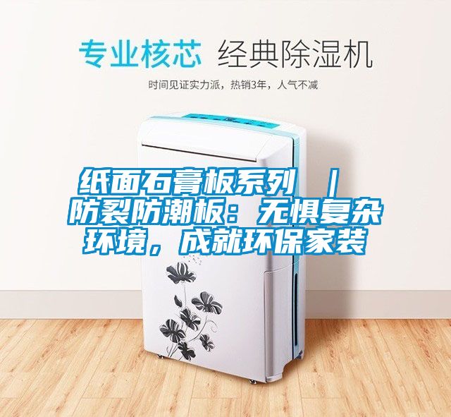 紙面石膏板系列 ｜ 防裂防潮板：無懼復(fù)雜環(huán)境，成就環(huán)保家裝