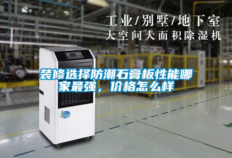 裝修選擇防潮石膏板性能哪家最強(qiáng)，價(jià)格怎么樣
